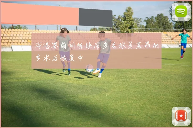 海港赛前训练缺席多名球员莱昂纳多术后恢复中