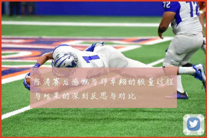 陈涛赛后感慨与邓卓翔的较量过程与结果的深刻反思与对比