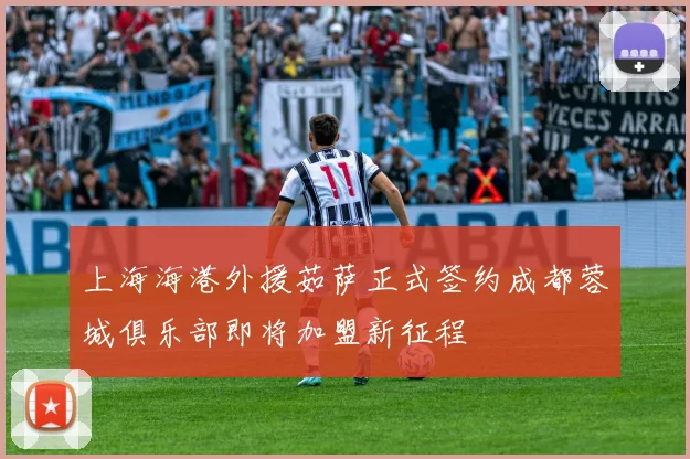 上海海港外援茹萨正式签约成都蓉城俱乐部即将加盟新征程