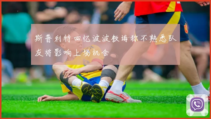 斯普利特回忆波波教诲称不熟悉队友将影响上场机会