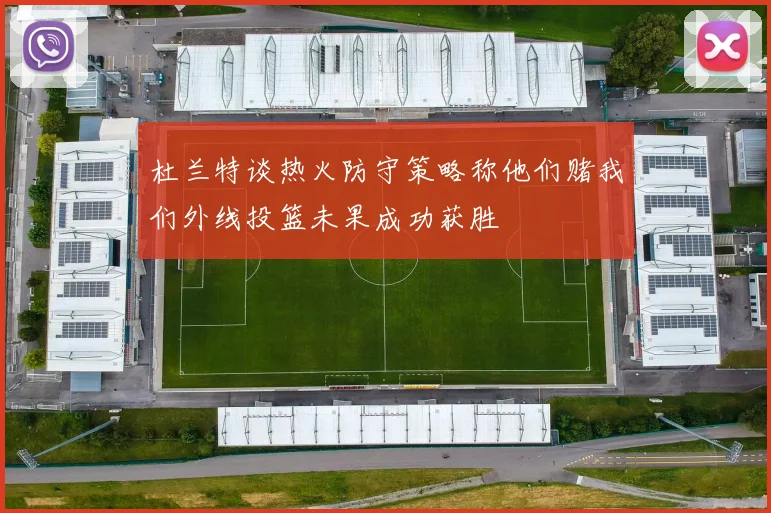 杜兰特谈热火防守策略称他们赌我们外线投篮未果成功获胜