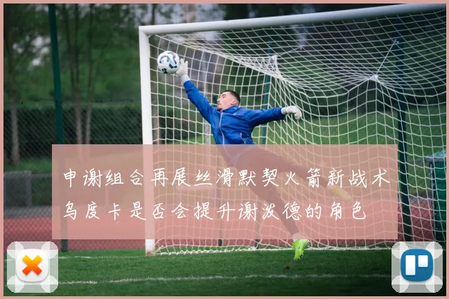 申谢组合再展丝滑默契火箭新战术乌度卡是否会提升谢泼德的角色