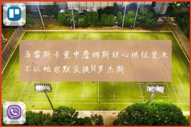 马雷斯卡重申詹姆斯核心地位坚决不以帕尔默交换M罗杰斯