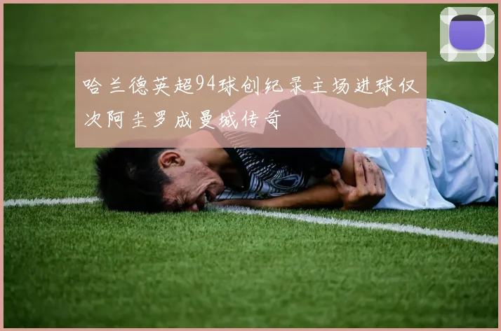 哈兰德英超94球创纪录主场进球仅次阿圭罗成曼城传奇