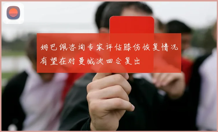 姆巴佩咨询专家评估膝伤恢复情况有望在对曼城次回合复出