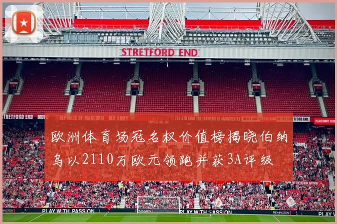 欧洲体育场冠名权价值榜揭晓伯纳乌以2110万欧元领跑并获3A评级