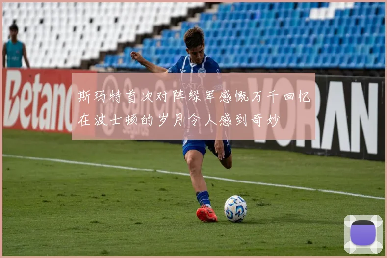 斯玛特首次对阵绿军感慨万千回忆在波士顿的岁月令人感到奇妙