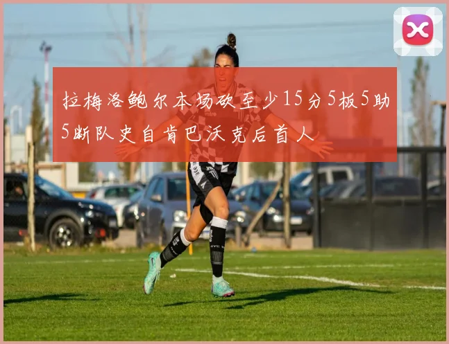 拉梅洛鲍尔本场砍至少15分5板5助5断队史自肯巴沃克后首人