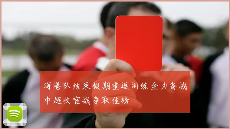 海港队结束假期重返训练全力备战中超收官战争取佳绩