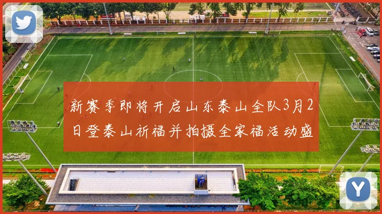 新赛季即将开启山东泰山全队3月2日登泰山祈福并拍摄全家福活动盛大举行