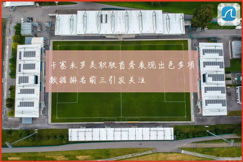 卡塞米罗美职联首秀表现出色多项数据排名前三引发关注