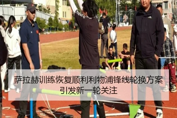 萨拉赫训练恢复顺利利物浦锋线轮换方案引发新一轮关注