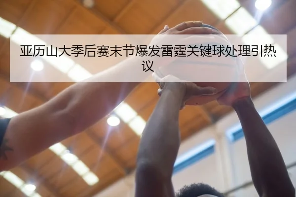 亚历山大季后赛末节爆发雷霆关键球处理引热议