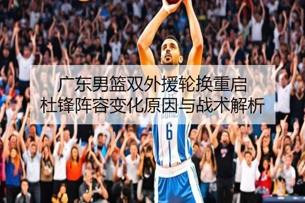 广东男篮双外援轮换重启 杜锋阵容变化原因与战术解析